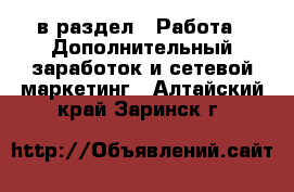  в раздел : Работа » Дополнительный заработок и сетевой маркетинг . Алтайский край,Заринск г.